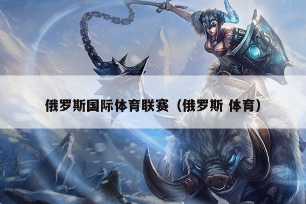 俄罗斯国际体育联赛(俄罗斯 体育)