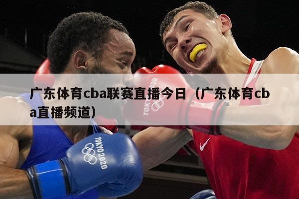 广东体育cba联赛直播今日(广东体育cba直播频道)