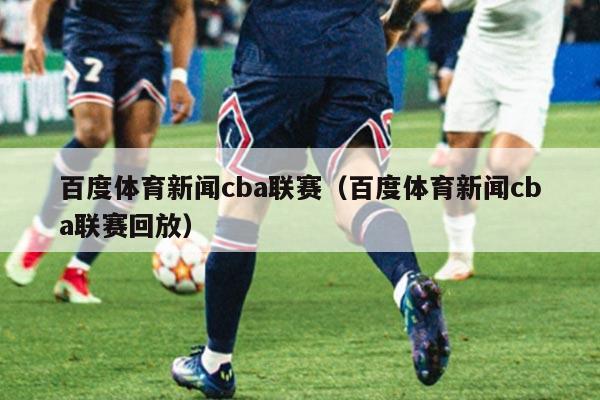 百度体育新闻cba联赛(百度体育新闻cba联赛回放)