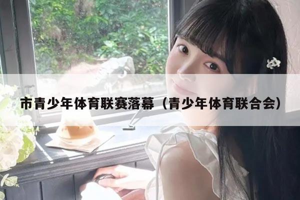 市青少年体育联赛落幕(青少年体育联合会)