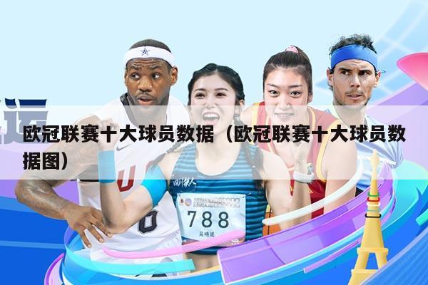 欧冠联赛十大球员数据(欧冠联赛十大球员数据图)