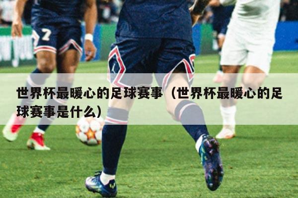 世界杯最暖心的足球赛事(世界杯最暖心的足球赛事是什么)
