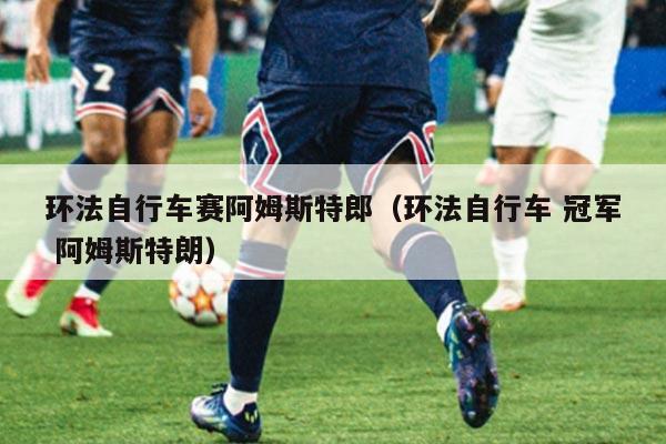 环法自行车赛阿姆斯特郎(环法自行车 冠军 阿姆斯特朗)