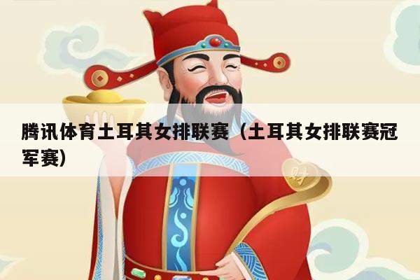 腾讯体育土耳其女排联赛(土耳其女排联赛冠军赛)