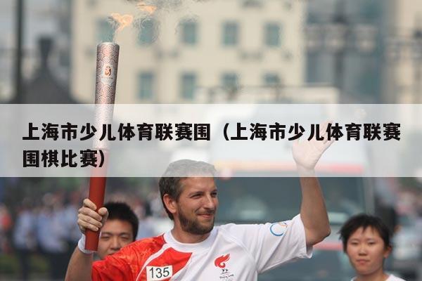 上海市少儿体育联赛围(上海市少儿体育联赛围棋比赛)