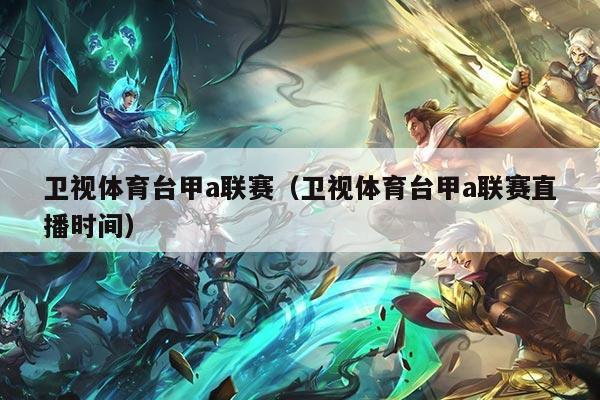 卫视体育台甲a联赛(卫视体育台甲a联赛直播时间)