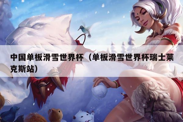 中国单板滑雪世界杯(单板滑雪世界杯瑞士莱克斯站)