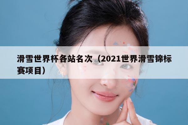 滑雪世界杯各站名次(2021世界滑雪锦标赛项目)