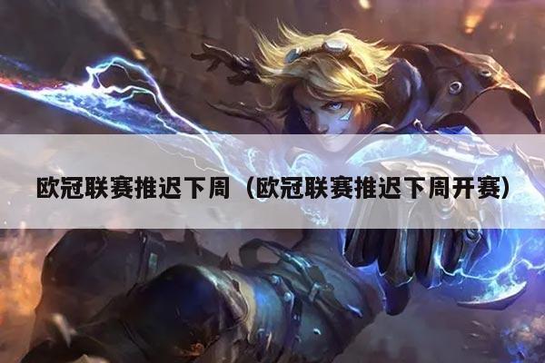 欧冠联赛推迟下周(欧冠联赛推迟下周开赛)