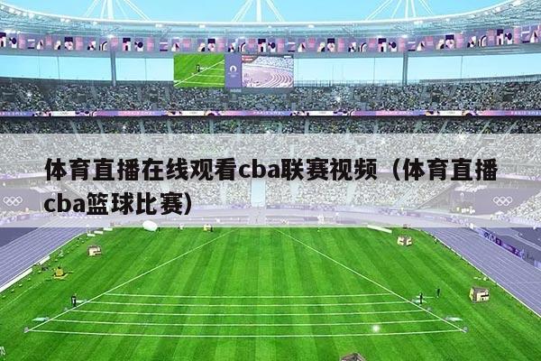 体育直播在线观看cba联赛视频(体育直播cba篮球比赛)