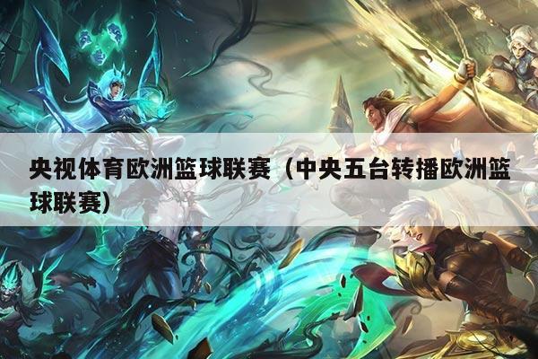 央视体育欧洲篮球联赛(中央五台转播欧洲篮球联赛)