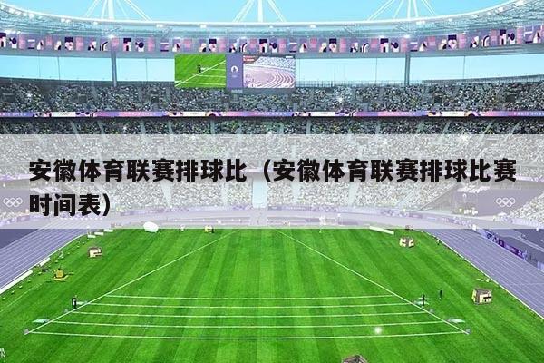 安徽体育联赛排球比(安徽体育联赛排球比赛时间表)