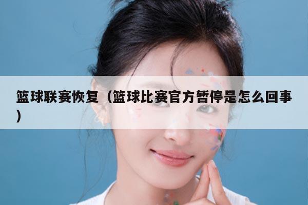 篮球联赛恢复(篮球比赛官方暂停是怎么回事)