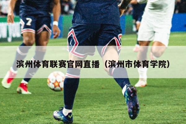 滨州体育联赛官网直播(滨州市体育学院)