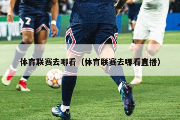 体育联赛去哪看(体育联赛去哪看直播)