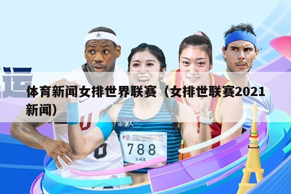 体育新闻女排世界联赛(女排世联赛2021新闻)