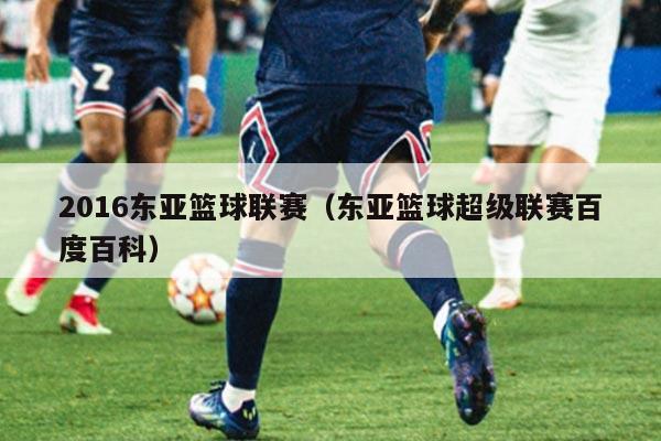 2016东亚篮球联赛(东亚篮球超级联赛百度百科)
