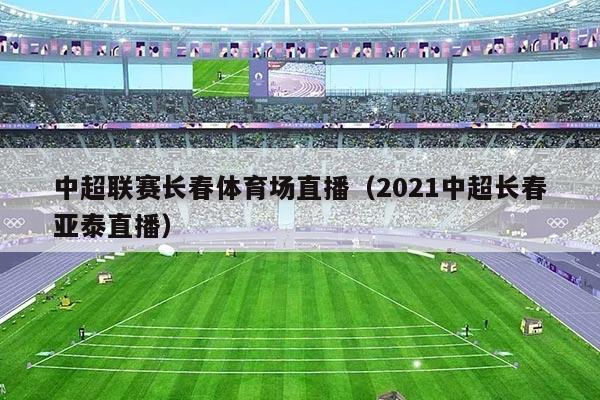 中超联赛长春体育场直播(2021中超长春亚泰直播)