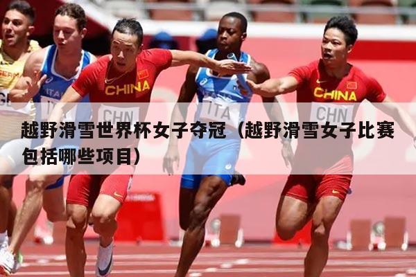 越野滑雪世界杯女子夺冠(越野滑雪女子比赛包括哪些项目)