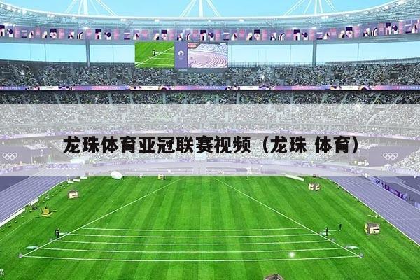 龙珠体育亚冠联赛视频(龙珠 体育)