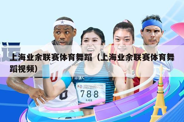 上海业余联赛体育舞蹈(上海业余联赛体育舞蹈视频)