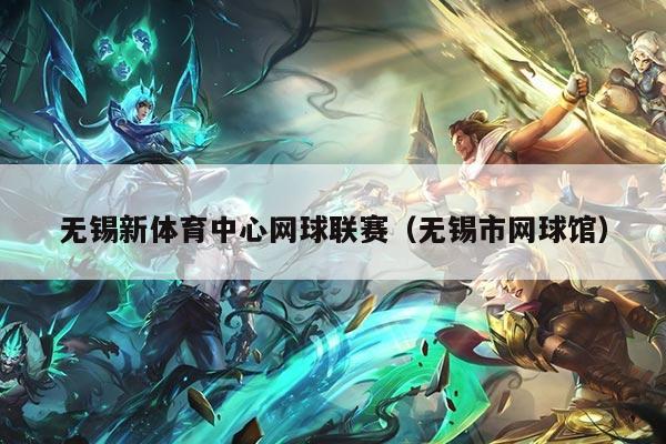 无锡新体育中心网球联赛(无锡市网球馆)