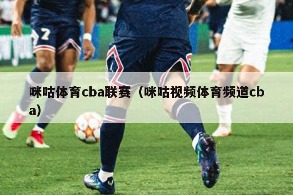 咪咕体育cba联赛(咪咕视频体育频道cba)