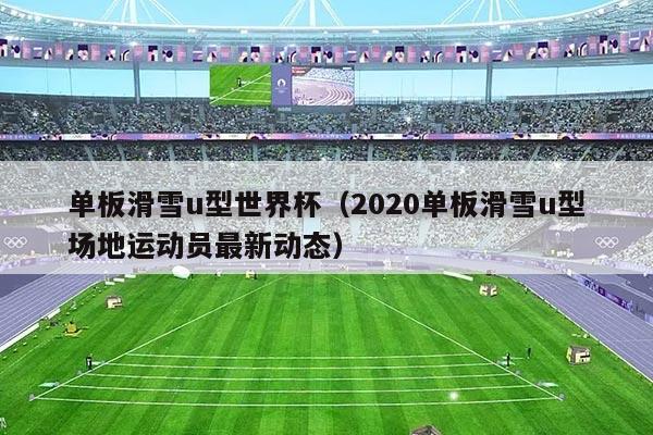 单板滑雪u型世界杯(2020单板滑雪u型场地运动员最新动态)