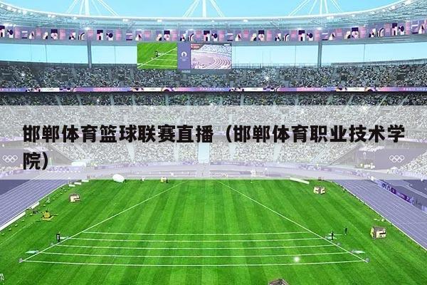 邯郸体育篮球联赛直播(邯郸体育职业技术学院)