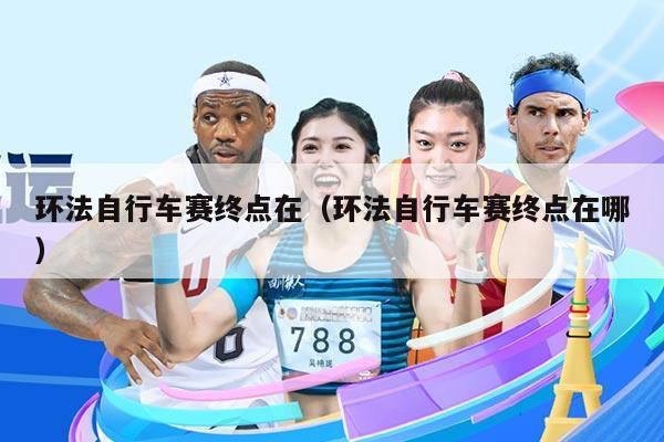 环法自行车赛终点在(环法自行车赛终点在哪)