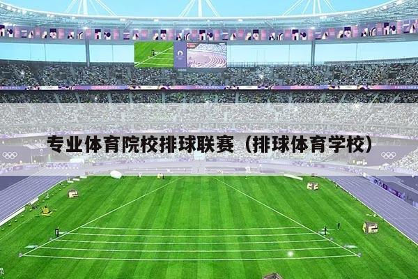 专业体育院校排球联赛(排球体育学校)