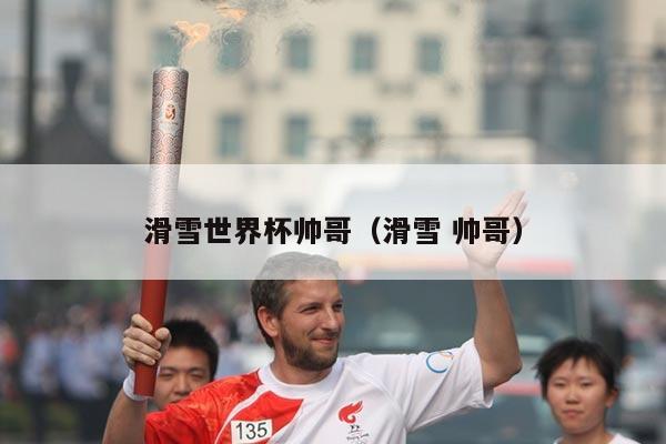 滑雪世界杯帅哥(滑雪 帅哥)