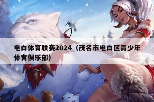 电白体育联赛2024(茂名市电白区青少年体育俱乐部)