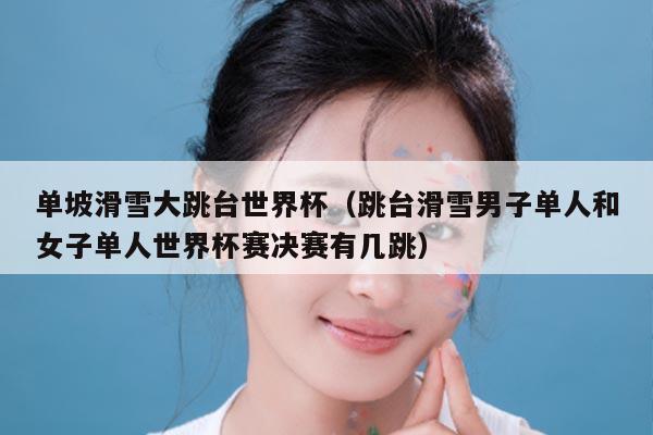 单坡滑雪大跳台世界杯(跳台滑雪男子单人和女子单人世界杯赛决赛有几跳)