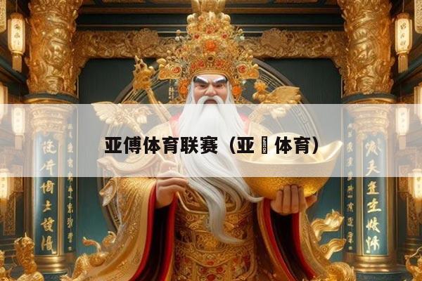 亚傅体育联赛(亚愽体育)