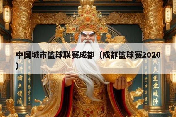 中国城市篮球联赛成都(成都篮球赛2020)