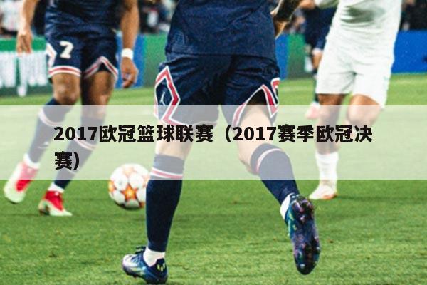 2017欧冠篮球联赛(2017赛季欧冠决赛)