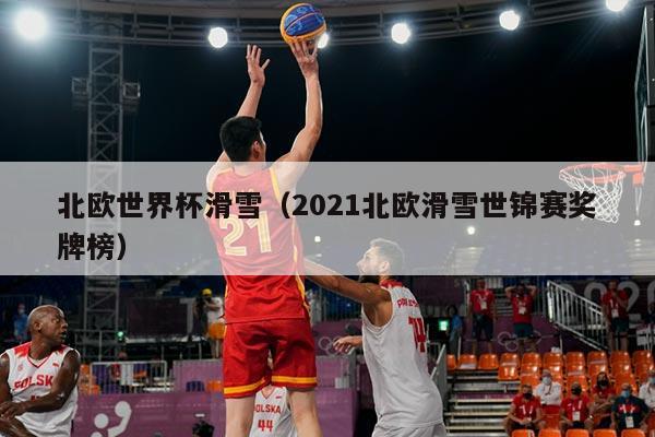 北欧世界杯滑雪(2021北欧滑雪世锦赛奖牌榜)