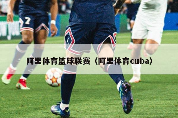 阿里体育篮球联赛(阿里体育cuba)