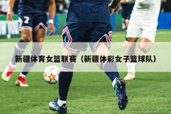 新疆体育女篮联赛(新疆体彩女子篮球队)