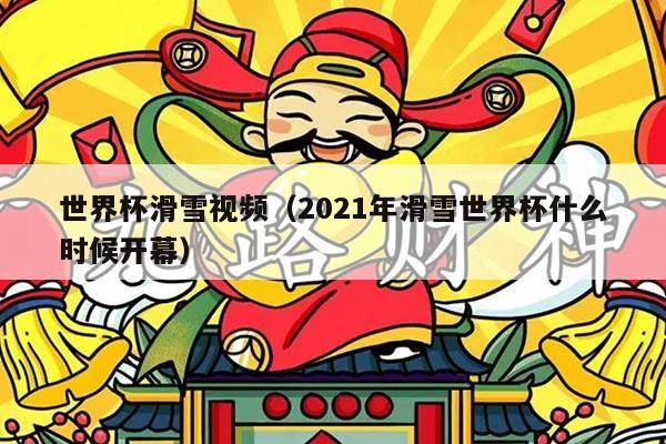 世界杯滑雪视频(2021年滑雪世界杯什么时候开幕)