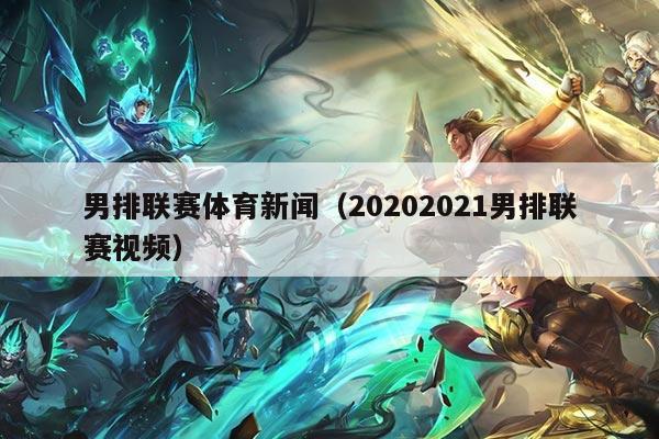 男排联赛体育新闻(20202021男排联赛视频)