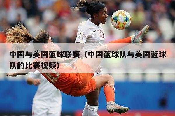 中国与美国篮球联赛(中国篮球队与美国篮球队的比赛视频)