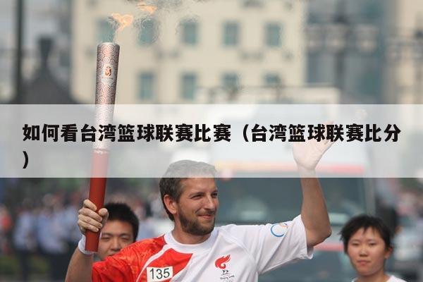 如何看台湾篮球联赛比赛(台湾篮球联赛比分)