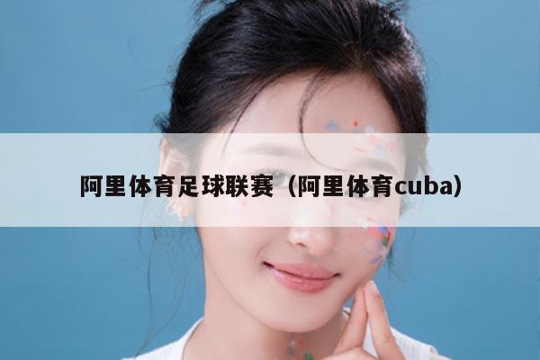 阿里体育足球联赛(阿里体育cuba)