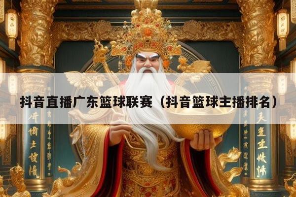 抖音直播广东篮球联赛(抖音篮球主播排名)