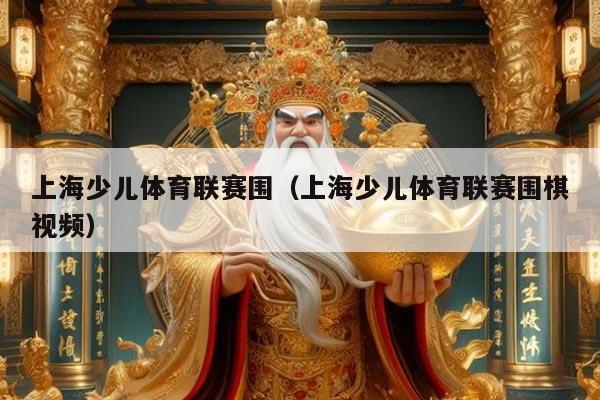 上海少儿体育联赛围(上海少儿体育联赛围棋视频)