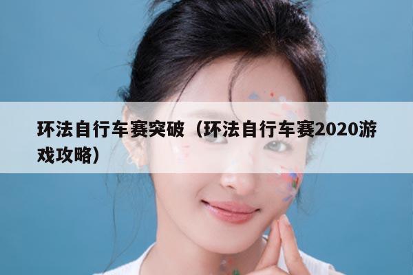 环法自行车赛突破(环法自行车赛2020游戏攻略)