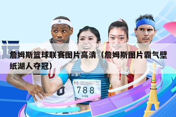 詹姆斯篮球联赛图片高清(詹姆斯图片霸气壁纸湖人夺冠)