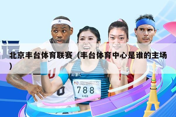 北京丰台体育联赛(丰台体育中心是谁的主场)